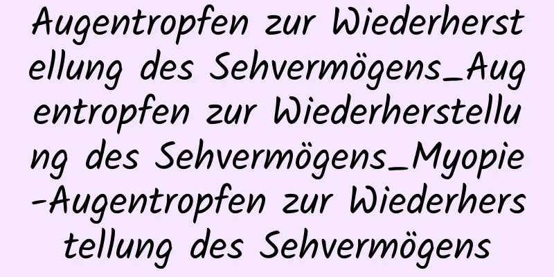 Augentropfen zur Wiederherstellung des Sehvermögens_Augentropfen zur Wiederherstellung des Sehvermögens_Myopie-Augentropfen zur Wiederherstellung des Sehvermögens