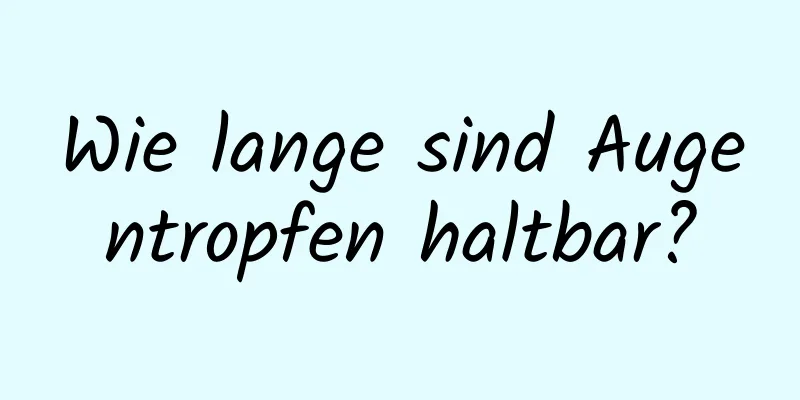 Wie lange sind Augentropfen haltbar?