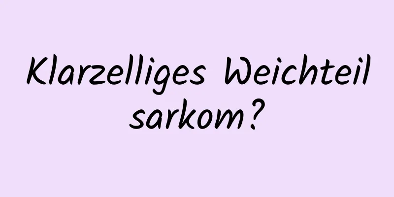 Klarzelliges Weichteilsarkom?