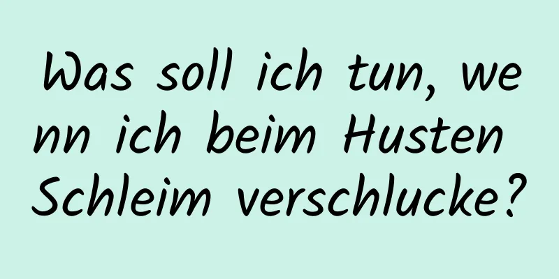 Was soll ich tun, wenn ich beim Husten Schleim verschlucke?