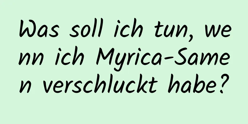 Was soll ich tun, wenn ich Myrica-Samen verschluckt habe?