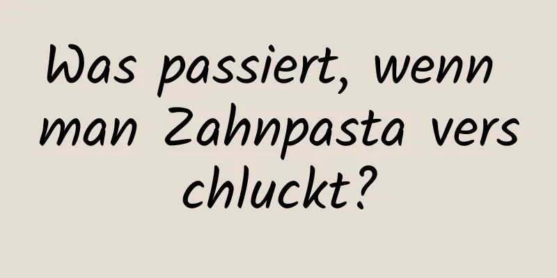 Was passiert, wenn man Zahnpasta verschluckt?