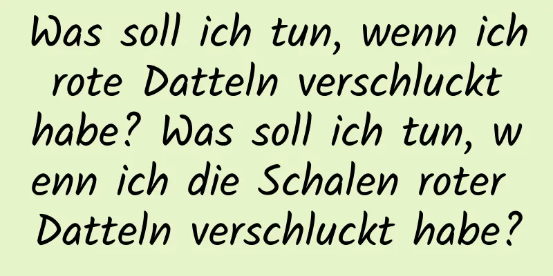 Was soll ich tun, wenn ich rote Datteln verschluckt habe? Was soll ich tun, wenn ich die Schalen roter Datteln verschluckt habe?