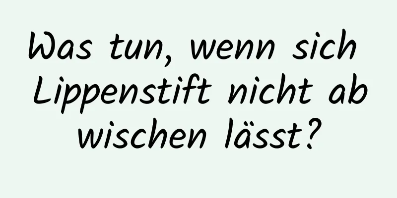 Was tun, wenn sich Lippenstift nicht abwischen lässt?
