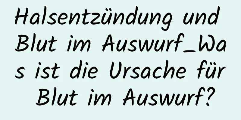 Halsentzündung und Blut im Auswurf_Was ist die Ursache für Blut im Auswurf?
