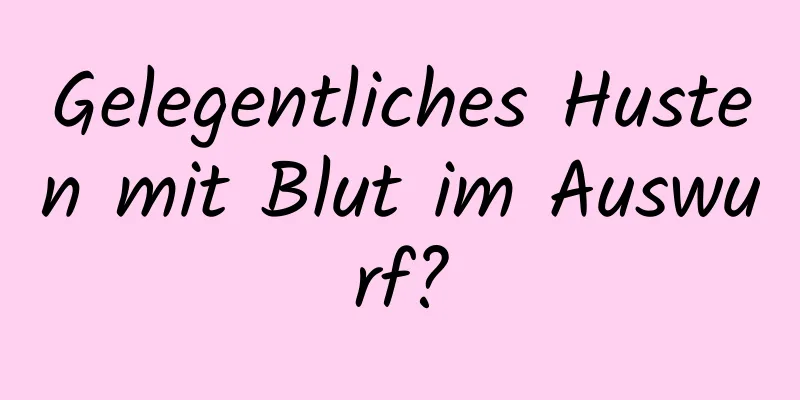 Gelegentliches Husten mit Blut im Auswurf?