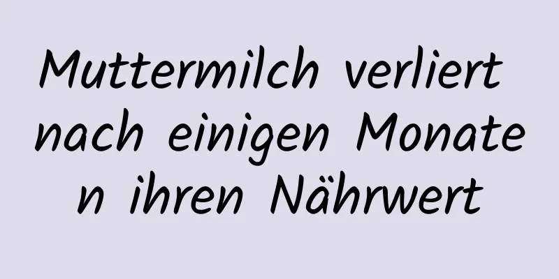 Muttermilch verliert nach einigen Monaten ihren Nährwert