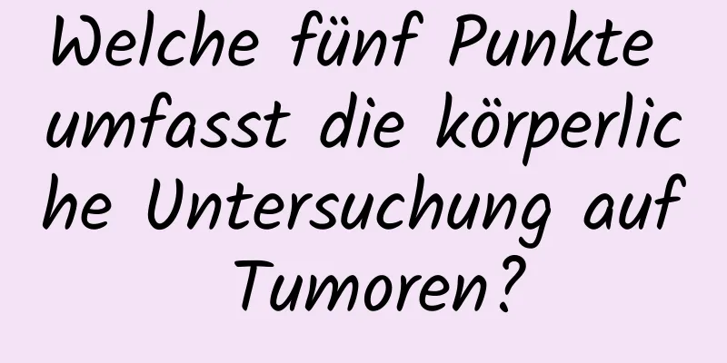 Welche fünf Punkte umfasst die körperliche Untersuchung auf Tumoren?
