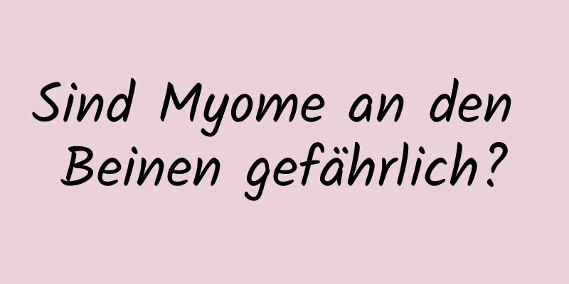 Sind Myome an den Beinen gefährlich?