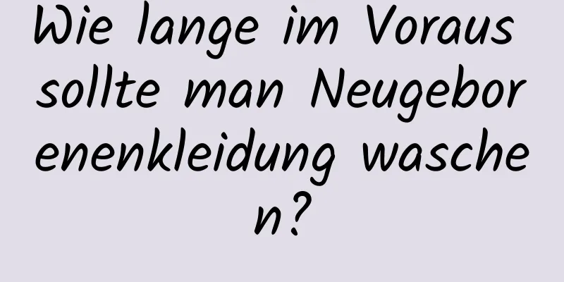 Wie lange im Voraus sollte man Neugeborenenkleidung waschen?