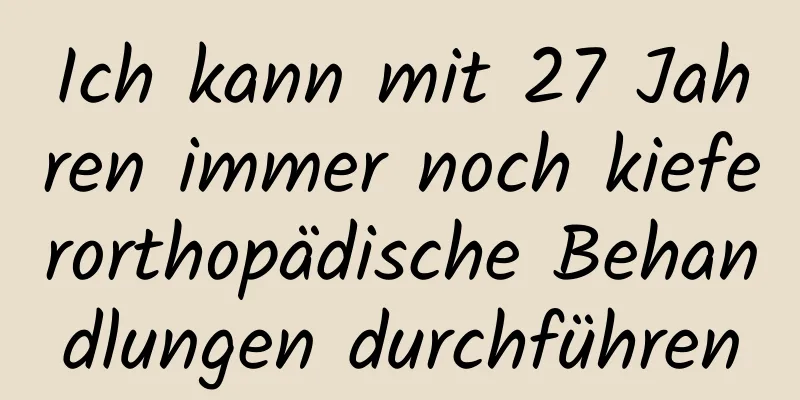 Ich kann mit 27 Jahren immer noch kieferorthopädische Behandlungen durchführen