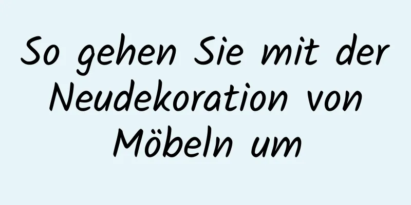 So gehen Sie mit der Neudekoration von Möbeln um