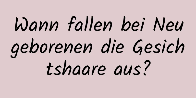 Wann fallen bei Neugeborenen die Gesichtshaare aus?