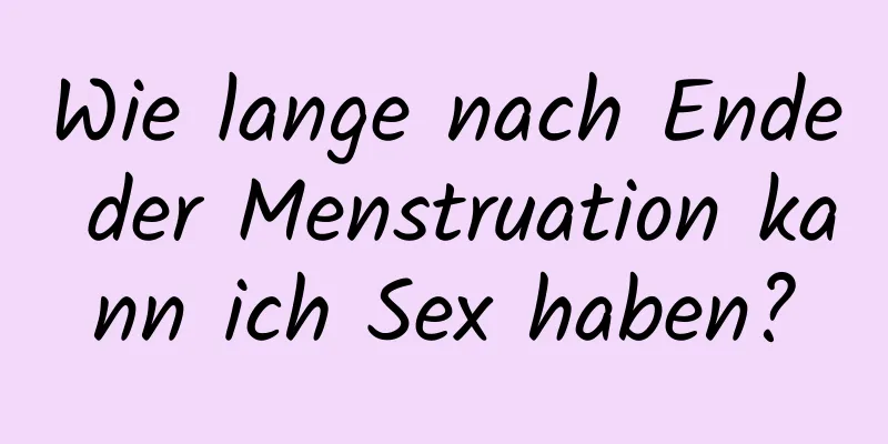 Wie lange nach Ende der Menstruation kann ich Sex haben?