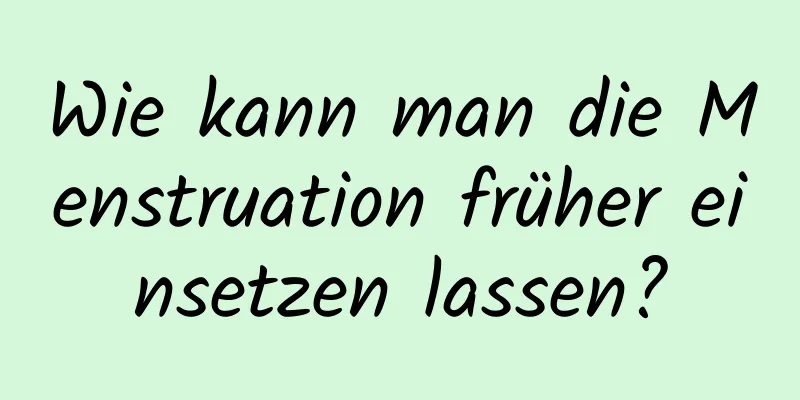 Wie kann man die Menstruation früher einsetzen lassen?
