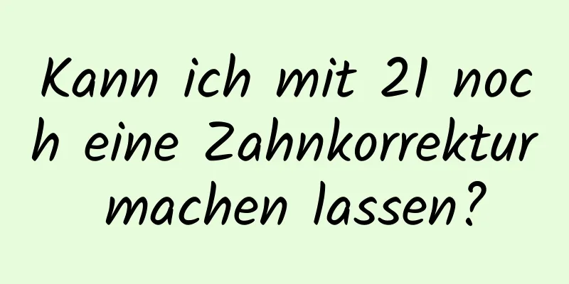 Kann ich mit 21 noch eine Zahnkorrektur machen lassen?