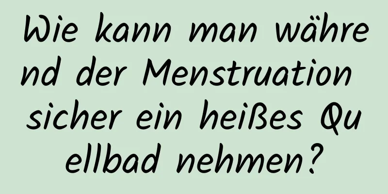 Wie kann man während der Menstruation sicher ein heißes Quellbad nehmen?
