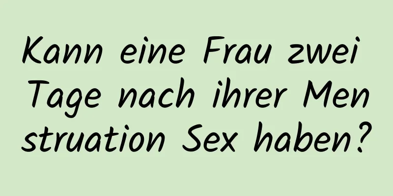 Kann eine Frau zwei Tage nach ihrer Menstruation Sex haben?