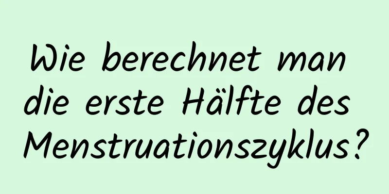 Wie berechnet man die erste Hälfte des Menstruationszyklus?