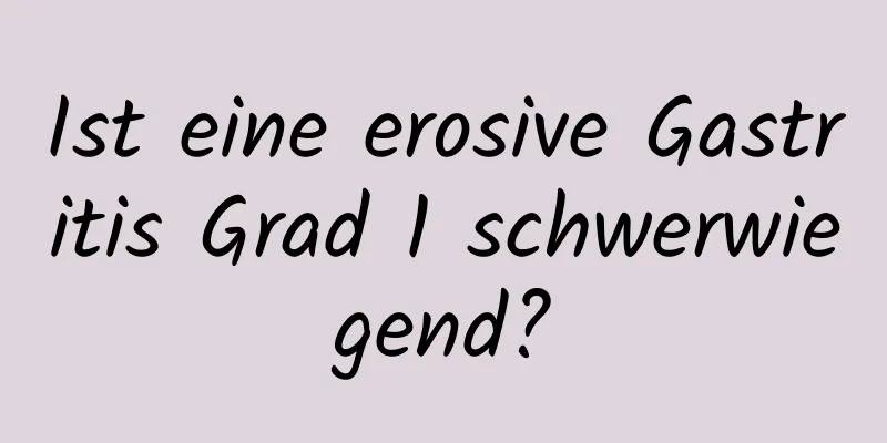 Ist eine erosive Gastritis Grad 1 schwerwiegend?