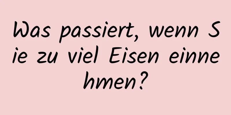 Was passiert, wenn Sie zu viel Eisen einnehmen?