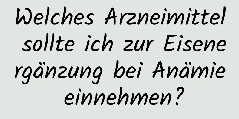 Welches Arzneimittel sollte ich zur Eisenergänzung bei Anämie einnehmen?