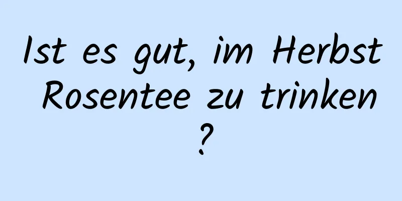 Ist es gut, im Herbst Rosentee zu trinken?