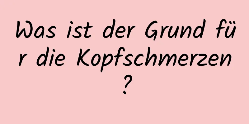 Was ist der Grund für die Kopfschmerzen?