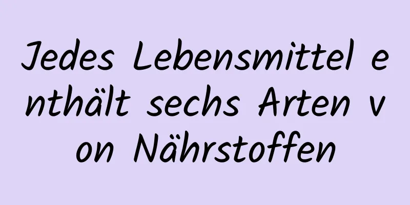 Jedes Lebensmittel enthält sechs Arten von Nährstoffen