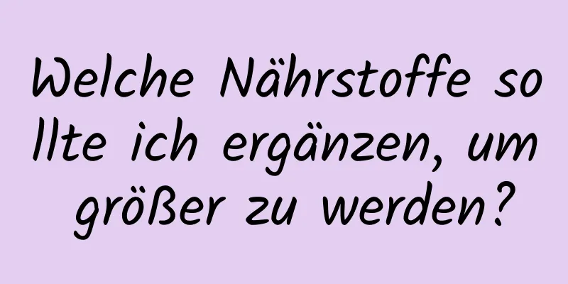 Welche Nährstoffe sollte ich ergänzen, um größer zu werden?