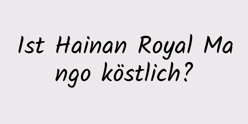 Ist Hainan Royal Mango köstlich?