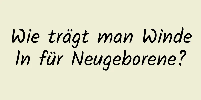 Wie trägt man Windeln für Neugeborene?