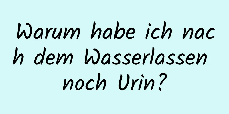 Warum habe ich nach dem Wasserlassen noch Urin?