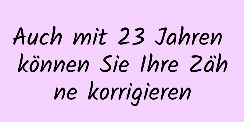 Auch mit 23 Jahren können Sie Ihre Zähne korrigieren