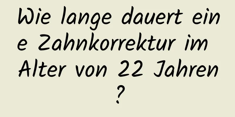 Wie lange dauert eine Zahnkorrektur im Alter von 22 Jahren?