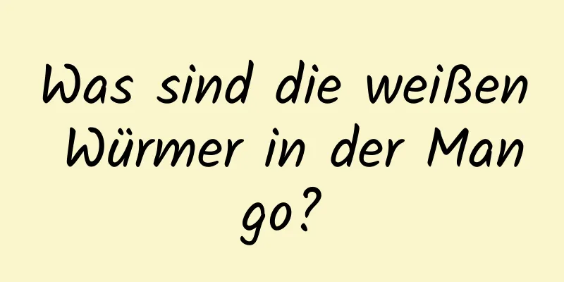 Was sind die weißen Würmer in der Mango?