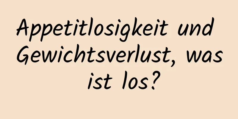 Appetitlosigkeit und Gewichtsverlust, was ist los?