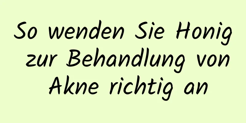 So wenden Sie Honig zur Behandlung von Akne richtig an