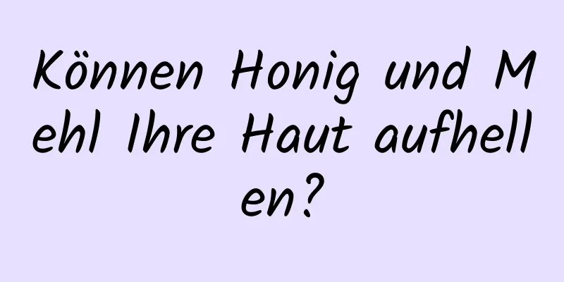 Können Honig und Mehl Ihre Haut aufhellen?