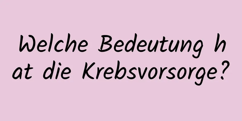 Welche Bedeutung hat die Krebsvorsorge?