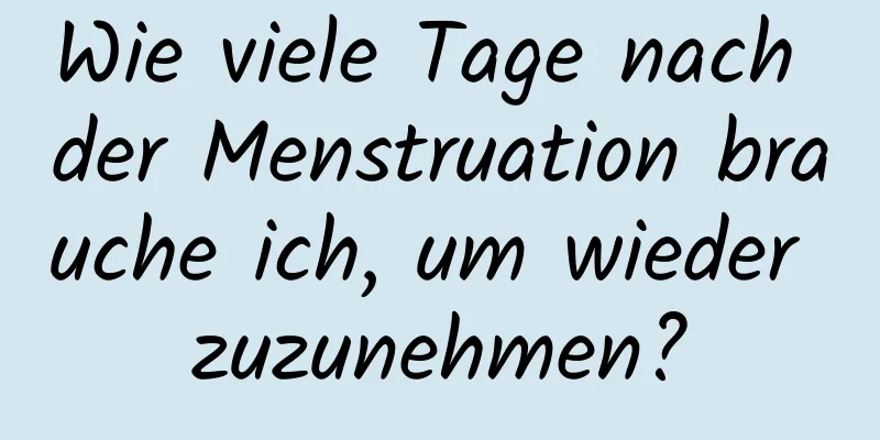 Wie viele Tage nach der Menstruation brauche ich, um wieder zuzunehmen?