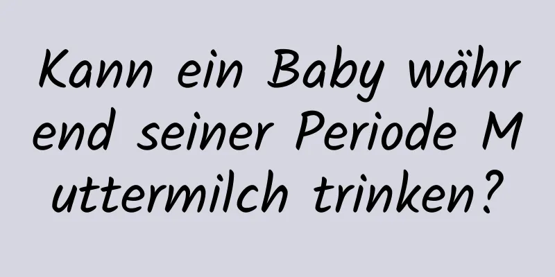 Kann ein Baby während seiner Periode Muttermilch trinken?