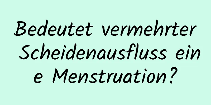 Bedeutet vermehrter Scheidenausfluss eine Menstruation?