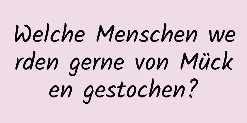 Welche Menschen werden gerne von Mücken gestochen?