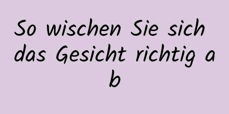 So wischen Sie sich das Gesicht richtig ab