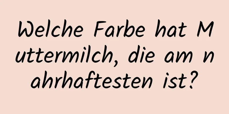 Welche Farbe hat Muttermilch, die am nahrhaftesten ist?