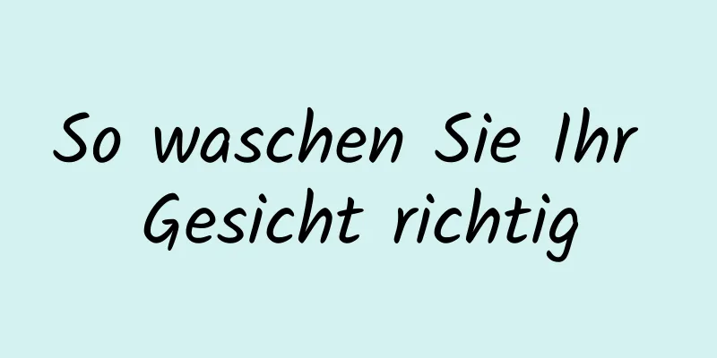 So waschen Sie Ihr Gesicht richtig