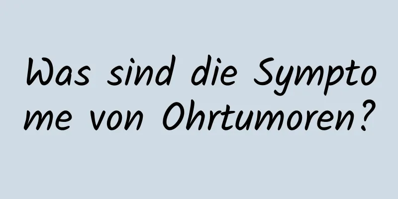 Was sind die Symptome von Ohrtumoren?