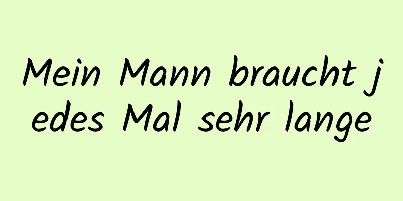 Mein Mann braucht jedes Mal sehr lange