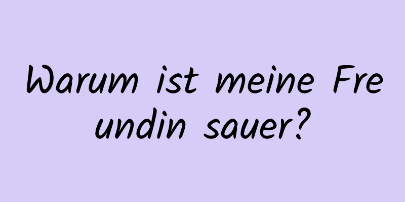 Warum ist meine Freundin sauer?